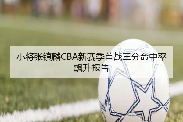小将张镇麟CBA新赛季首战三分命中率飙升报告（jboesports）